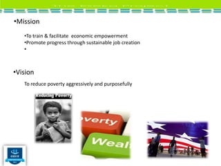 •Mission
•To train & facilitate economic empowerment
•Promote progress through sustainable job creation
•
•Vision
To reduce poverty aggressively and purposefully
 