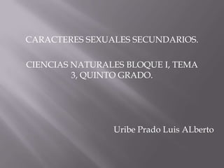CARACTERES SEXUALES SECUNDARIOS.
CIENCIAS NATURALES BLOQUE I, TEMA
3, QUINTO GRADO.
Uribe Prado Luis ALberto
 