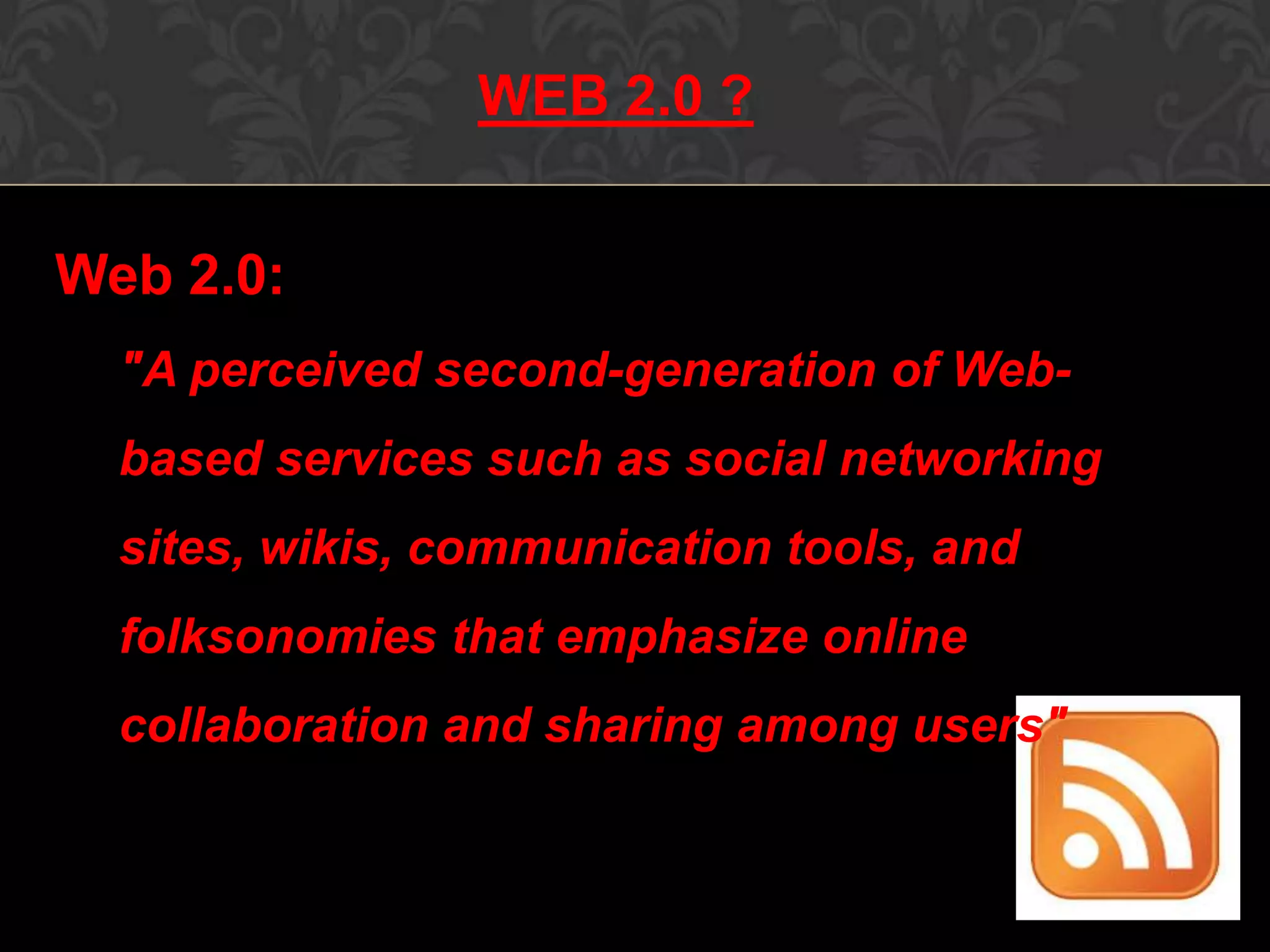 Web 2.0:
"A perceived second-generation of Web-
based services such as social networking
sites, wikis, communication tools, and
folksonomies that emphasize online
collaboration and sharing among users"
WEB 2.0 ?
 