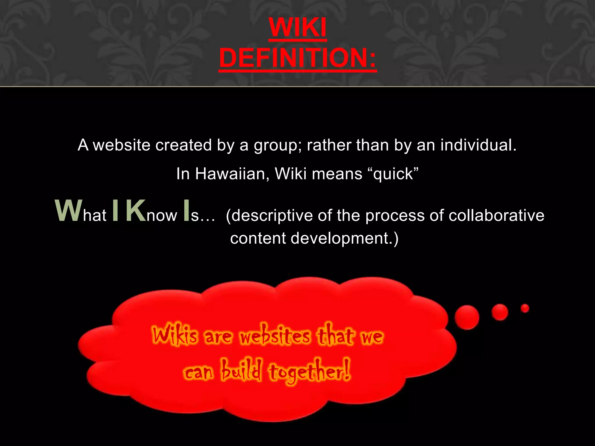 A website created by a group; rather than by an individual.
In Hawaiian, Wiki means “quick”
What I Know Is… (descriptive of the process of collaborative
content development.)
WIKI
DEFINITION:
 