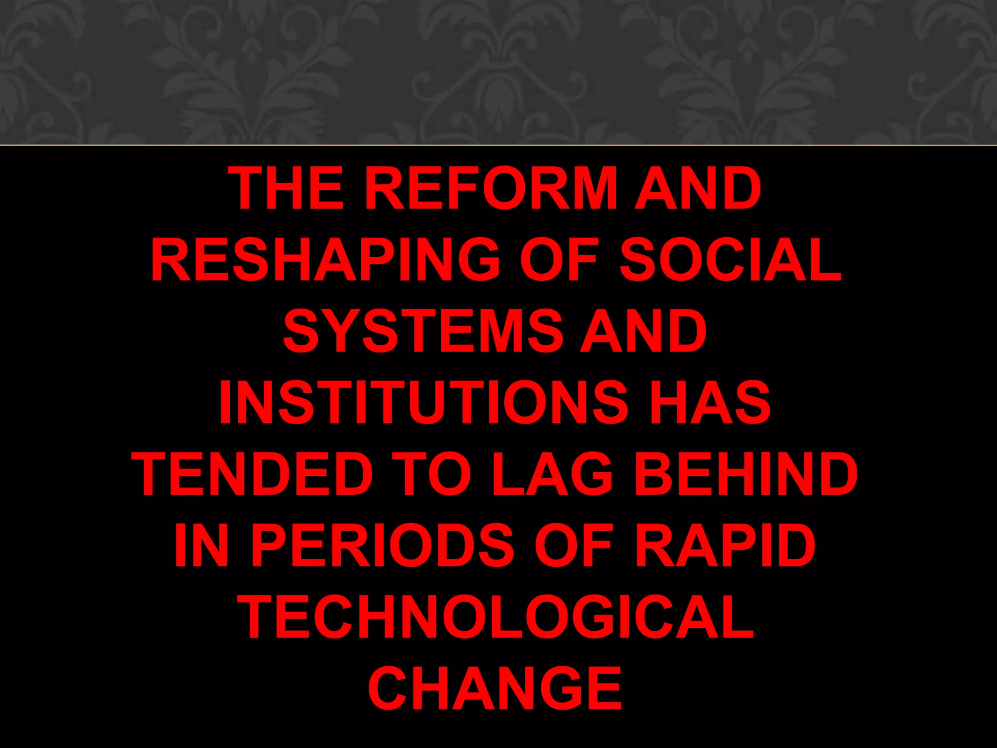 THE REFORM AND
RESHAPING OF SOCIAL
SYSTEMS AND
INSTITUTIONS HAS
TENDED TO LAG BEHIND
IN PERIODS OF RAPID
TECHNOLOGICAL
CHANGE
 