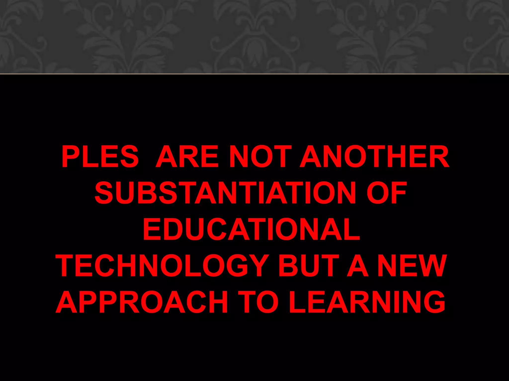 PLES ARE NOT ANOTHER
SUBSTANTIATION OF
EDUCATIONAL
TECHNOLOGY BUT A NEW
APPROACH TO LEARNING
 