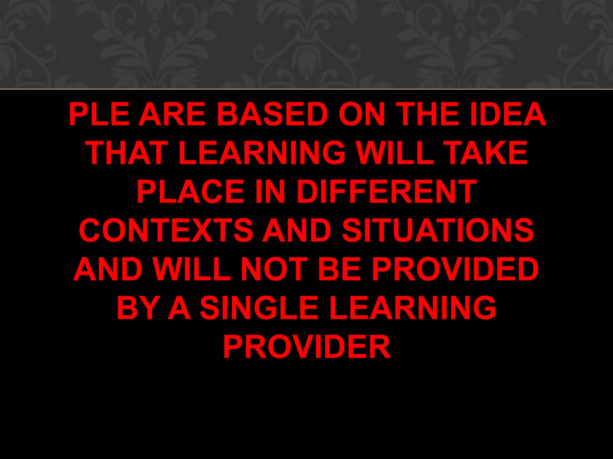 PLE ARE BASED ON THE IDEA
THAT LEARNING WILL TAKE
PLACE IN DIFFERENT
CONTEXTS AND SITUATIONS
AND WILL NOT BE PROVIDED
BY A SINGLE LEARNING
PROVIDER
 