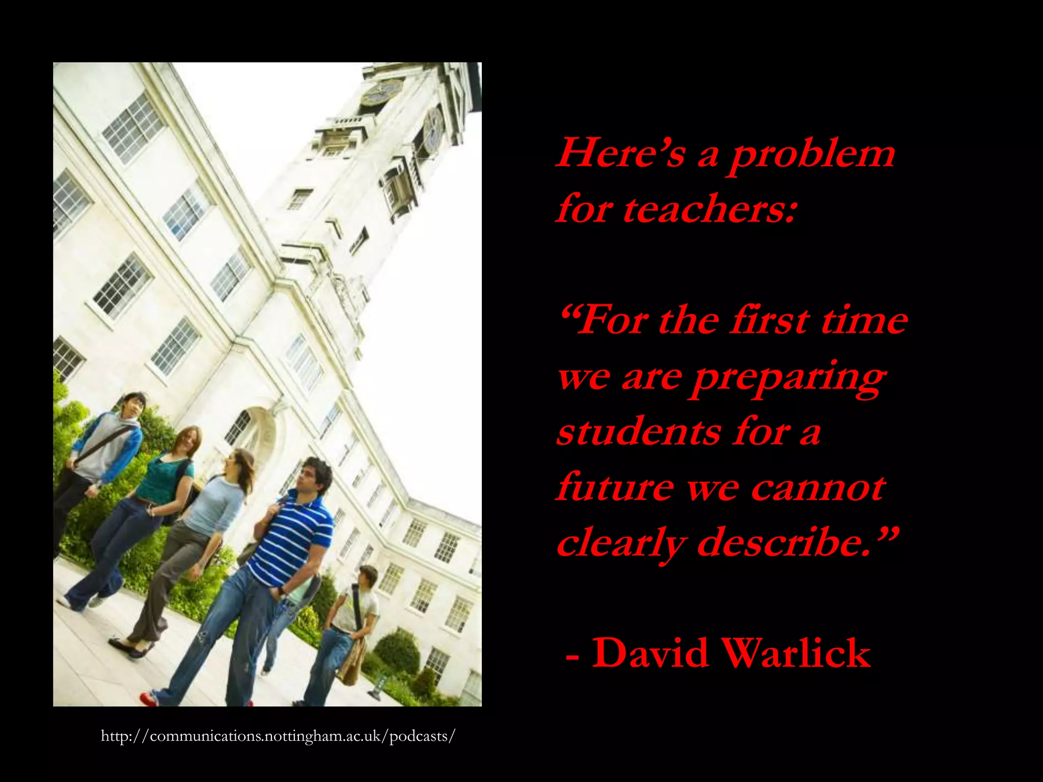 Here’s a problem
for teachers:
“For the first time
we are preparing
students for a
future we cannot
clearly describe.”
- David Warlick
http://communications.nottingham.ac.uk/podcasts/
 
