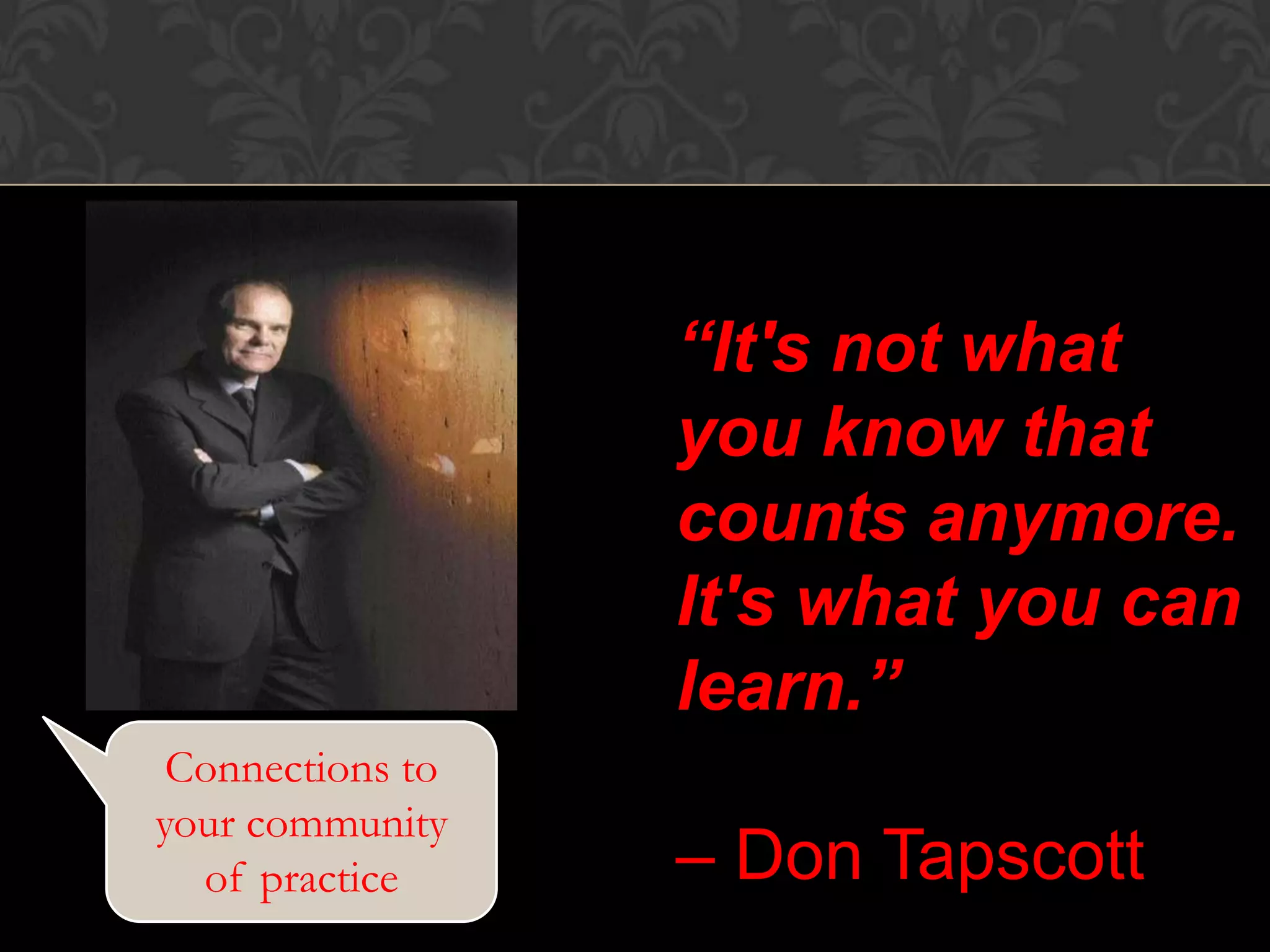 “It's not what
you know that
counts anymore.
It's what you can
learn.”
– Don Tapscott
Connections to
your community
of practice
 