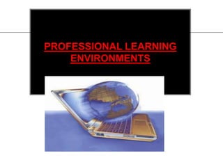 PROFESSIONAL LEARNING
ENVIRONMENTS
 