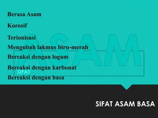 ASAM
SIFAT ASAM BASA
SIFAT
Berasa Asam
Korosif
Terionisasi
Mengubah lakmus biru-merah
Bereaksi dengan logam
Bereaksi dengan karbonat
Bereaksi dengan basa
 