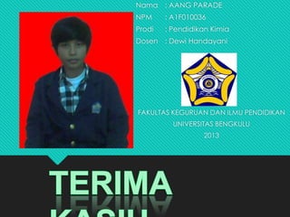 Nama : AANG PARADE
NPM : A1F010036
Prodi : Pendidikan Kimia
Dosen : Dewi Handayani
FAKULTAS KEGURUAN DAN ILMU PENDIDIKAN
UNIVERSITAS BENGKULU
2013
 