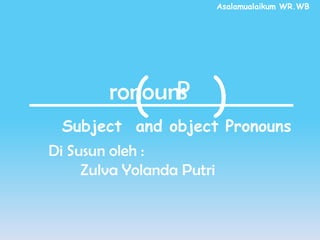 Asalamualaikum WR.WB
ronounsP( )
Di Susun oleh :
Zulva Yolanda Putri
Subject and object Pronouns
 