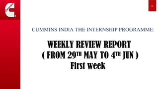 CUMMINS INDIA THE INTERNSHIP PROGRAMME.
WEEKLY REVIEW REPORT
( FROM 29TH
MAY TO 4TH
JUN )
First week
1.
 