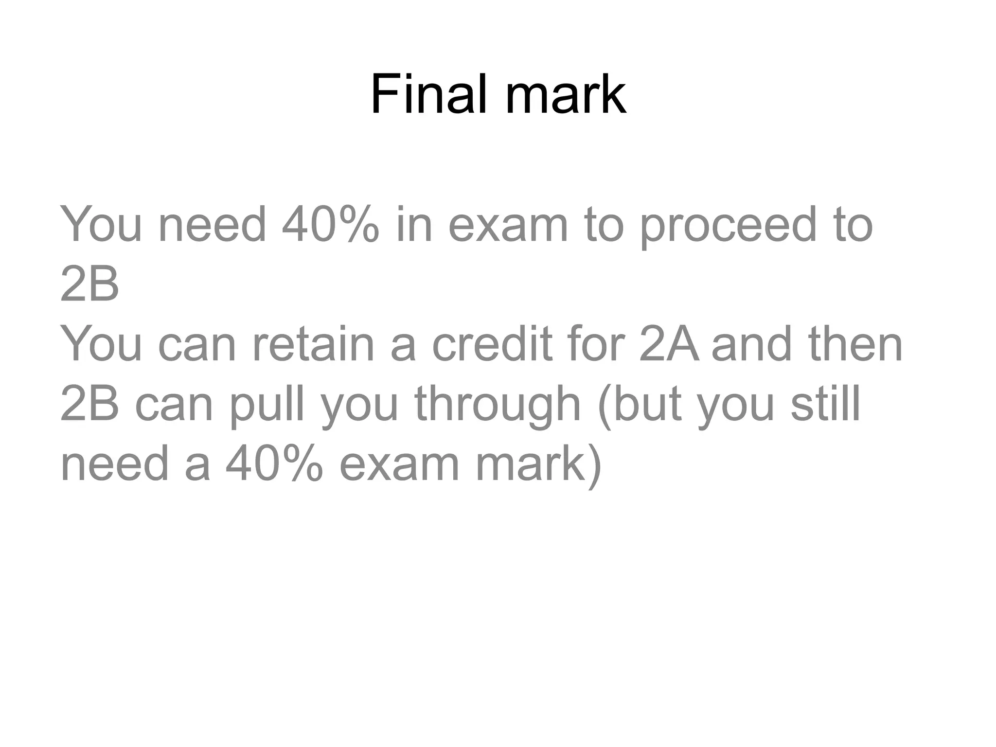 Final mark
You need 40% in exam to proceed to
2B
You can retain a credit for 2A and then
2B can pull you through (but you still
need a 40% exam mark)
 