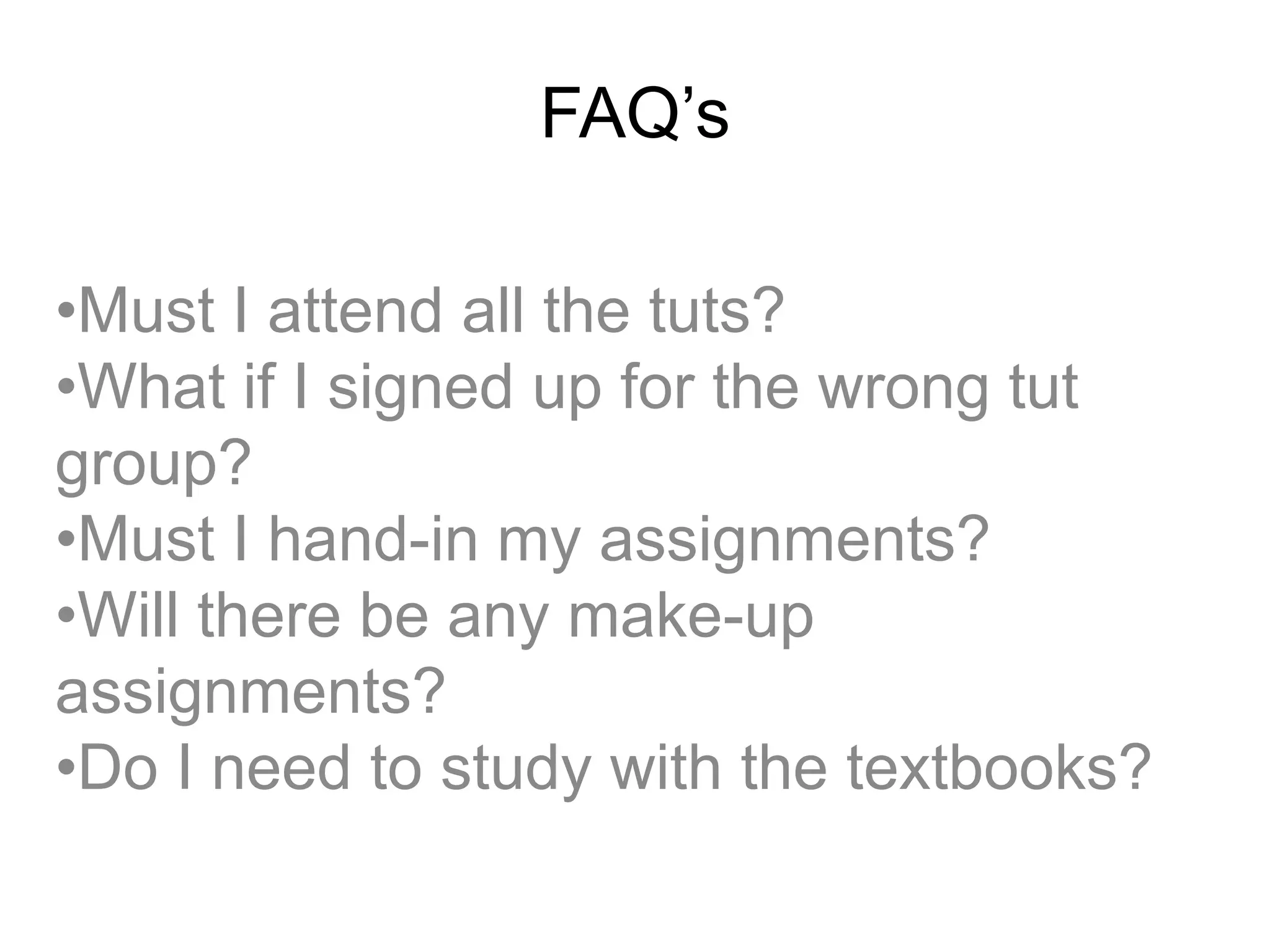 FAQ’s
•Must I attend all the tuts?
•What if I signed up for the wrong tut
group?
•Must I hand-in my assignments?
•Will there be any make-up
assignments?
•Do I need to study with the textbooks?
 