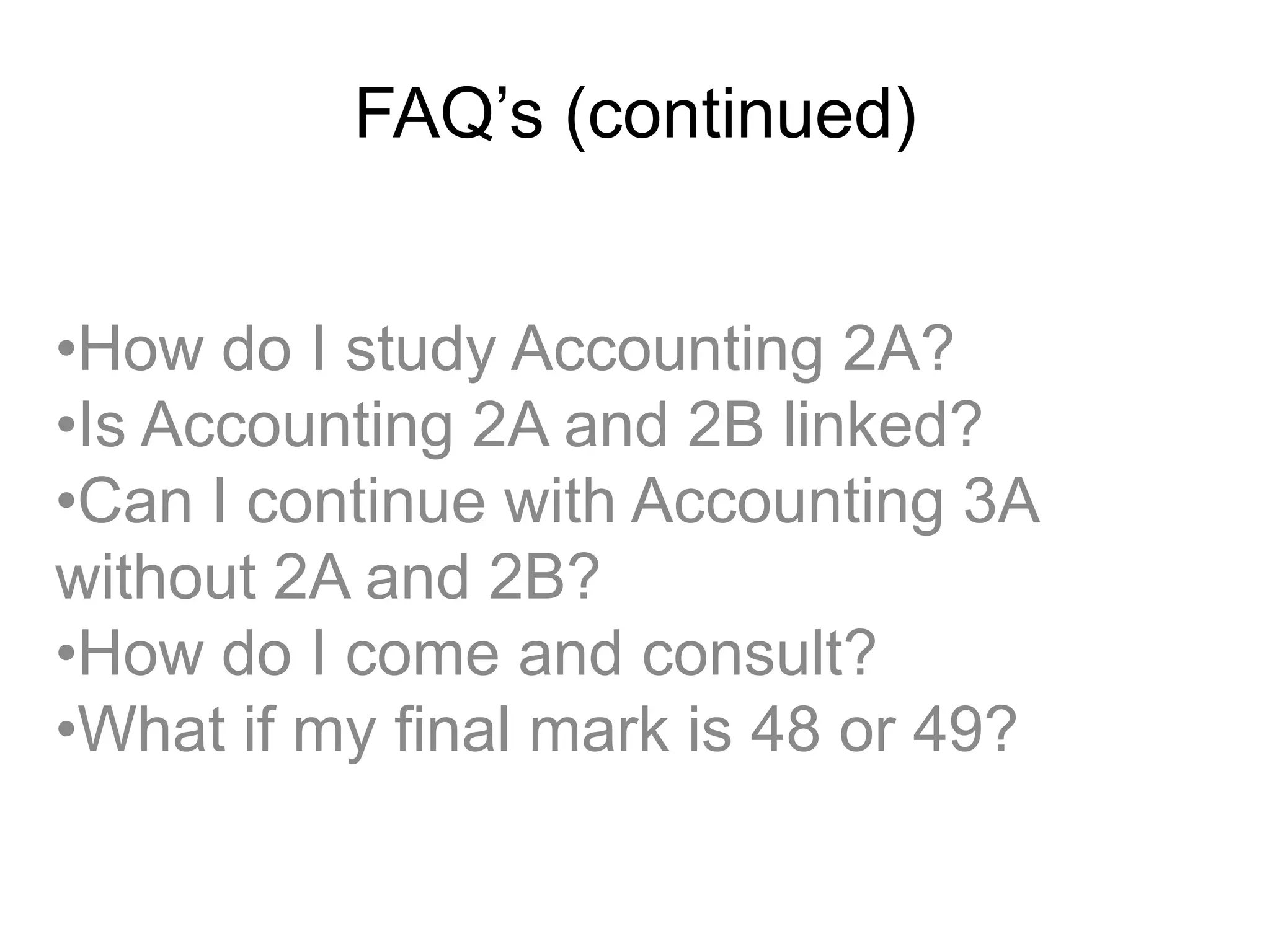 FAQ’s (continued)
•How do I study Accounting 2A?
•Is Accounting 2A and 2B linked?
•Can I continue with Accounting 3A
without 2A and 2B?
•How do I come and consult?
•What if my final mark is 48 or 49?
 