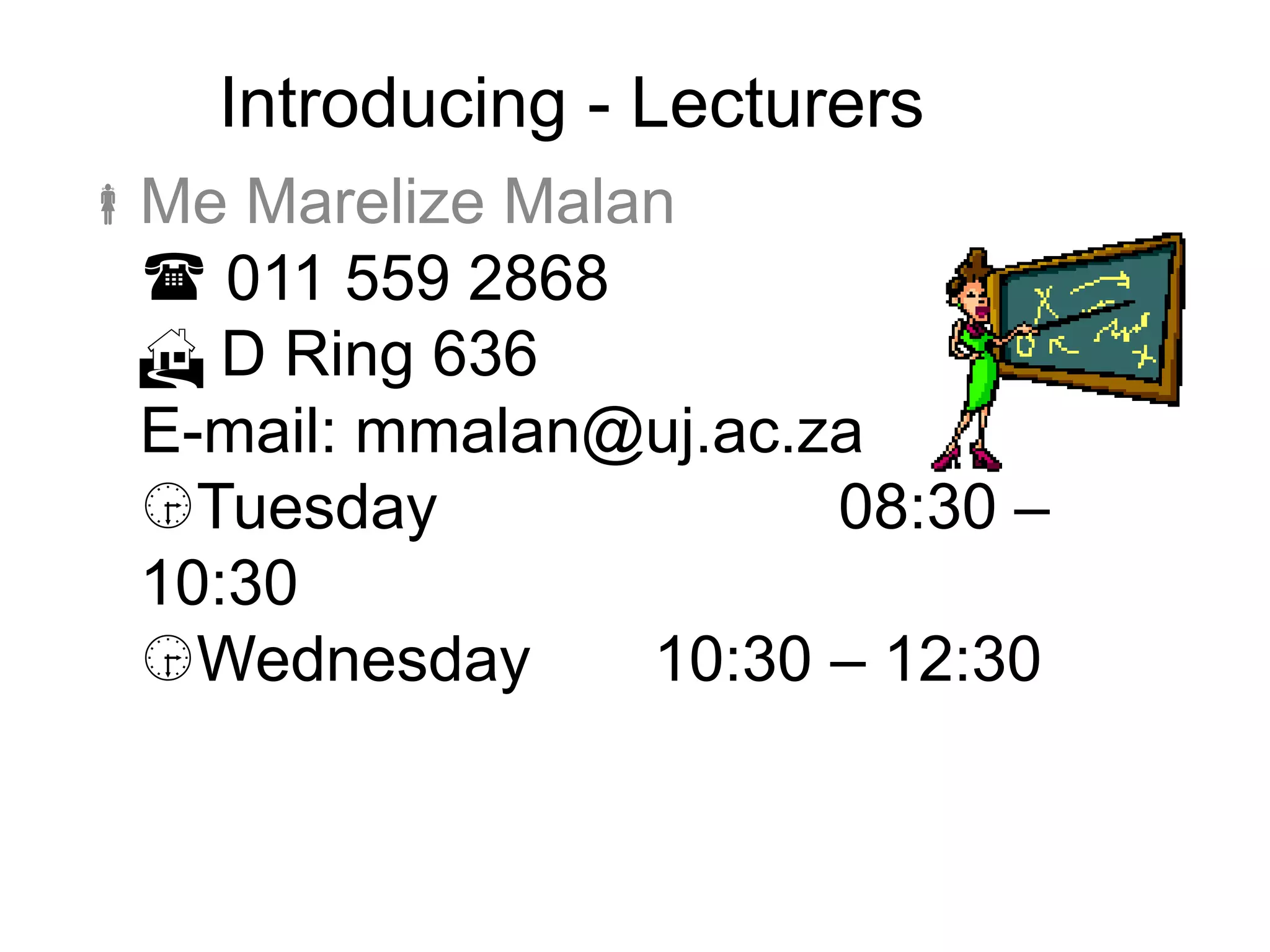 Introducing - Lecturers
Me Marelize Malan
 011 559 2868
 D Ring 636
E-mail: mmalan@uj.ac.za
Tuesday 08:30 –
10:30
Wednesday 10:30 – 12:30
 