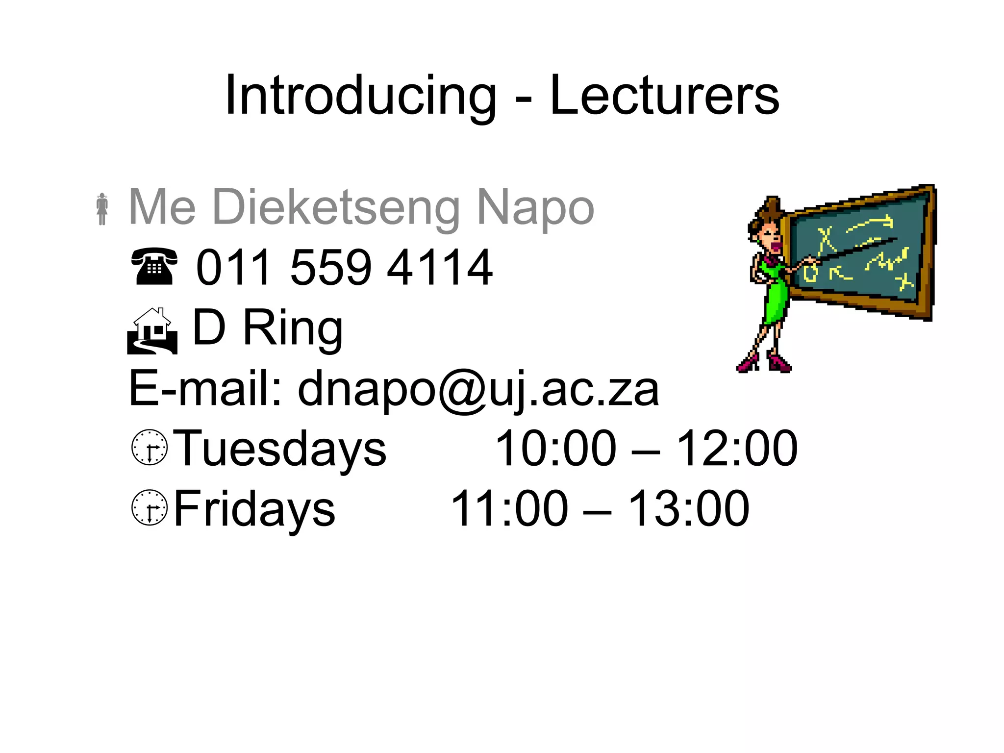 Introducing - Lecturers
Me Dieketseng Napo
 011 559 4114
 D Ring
E-mail: dnapo@uj.ac.za
Tuesdays 10:00 – 12:00
Fridays 11:00 – 13:00
 