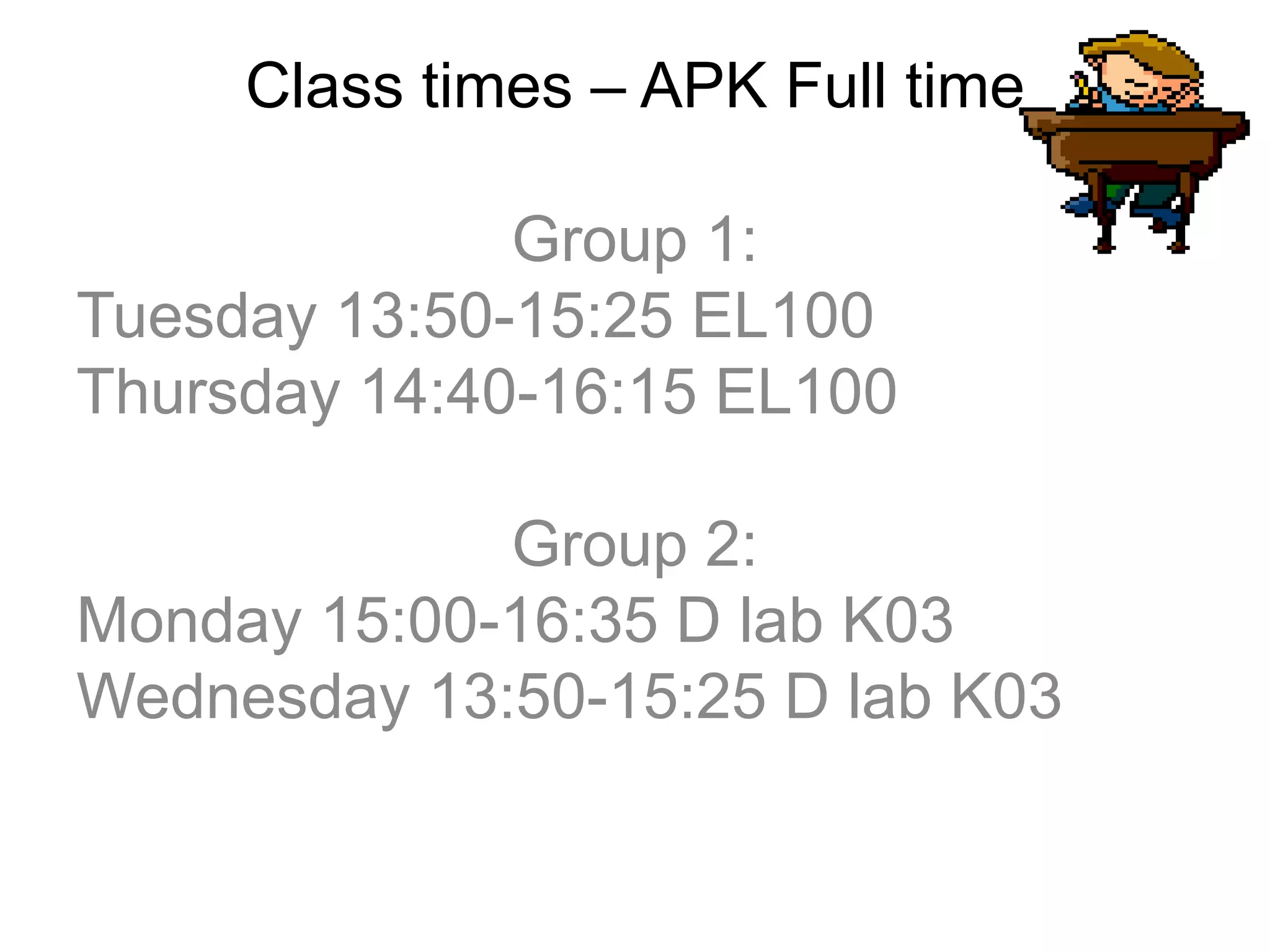 Class times – APK Full time
Group 1:
Tuesday 13:50-15:25 EL100
Thursday 14:40-16:15 EL100
Group 2:
Monday 15:00-16:35 D lab K03
Wednesday 13:50-15:25 D lab K03
 