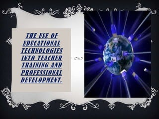 THE USE OF
EDUCATIONAL
TECHNOLOGIES
INTO TEACHER
TRAINING AND
PROFESSIONAL
DEVELOPMENT.
 