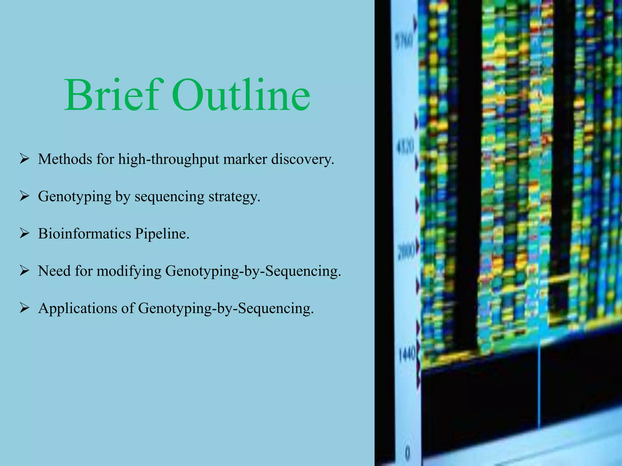  Methods for high-throughput marker discovery.
 Genotyping by sequencing strategy.
 Bioinformatics Pipeline.
 Need for modifying Genotyping-by-Sequencing.
 Applications of Genotyping-by-Sequencing.
Brief Outline
 