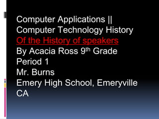 Computer Applications ||
Computer Technology History
Of the History of speakers
By Acacia Ross 9th Grade
Period 1
Mr. Burns
Emery High School, Emeryville
CA
 