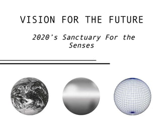 VISION FOR THE FUTURE 2020’s Sanctuary For the Senses  