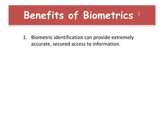 1. Biometric identification can provide extremely
accurate, secured access to information.
Benefits of Biometrics :
 