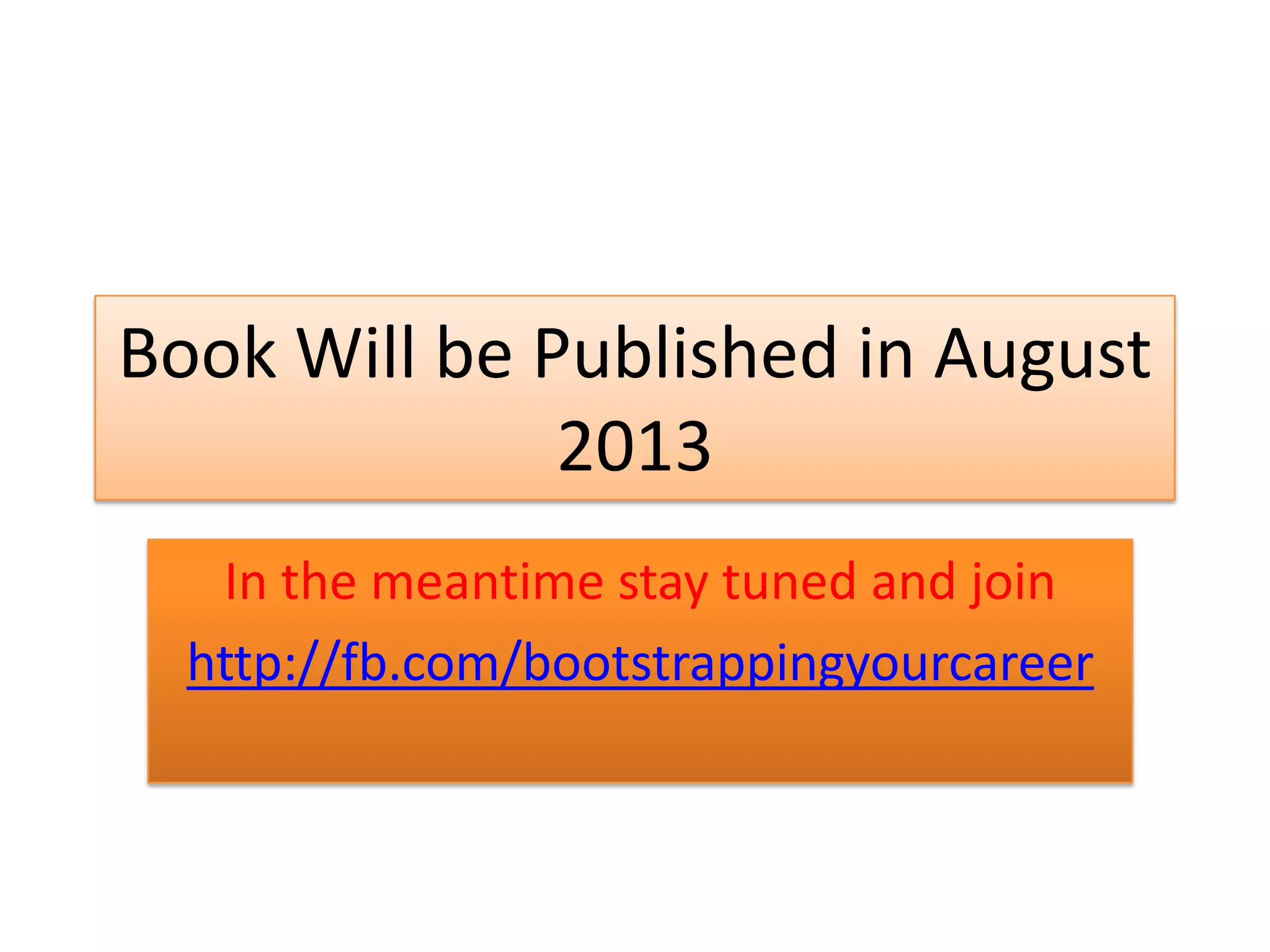 Book Will be Published in August
2013
In the meantime stay tuned and join
http://fb.com/bootstrappingyourcareer