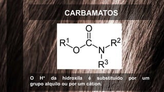 CARBAMATOS
O H+ da hidroxila é substituído por um
grupo alquilo ou por um cátion.
 