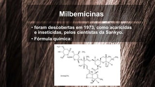 Milbemicinas
• foram descobertas em 1973, como acaricidas
e inseticidas, pelos cientistas da Sankyo.
• Fórmula química:
 