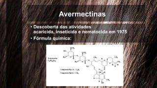 Avermectinas
• Descoberta das atividades
acaricida, inseticida e nematocida em 1975
• Fórmula química:
 