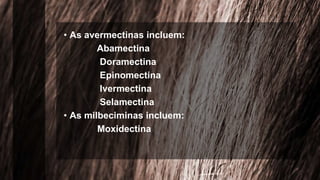 • As avermectinas incluem:
Abamectina
Doramectina
Epinomectina
Ivermectina
Selamectina
• As milbeciminas incluem:
Moxidectina
 
