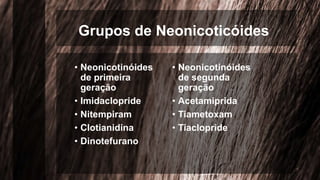 Grupos de Neonicoticóides
• Neonicotinóides
de primeira
geração
• Imidaclopride
• Nitempiram
• Clotianidina
• Dinotefurano
• Neonicotinóides
de segunda
geração
• Acetamiprida
• Tiametoxam
• Tiaclopride
 