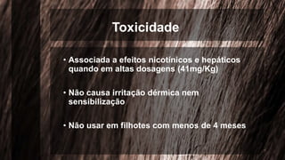 Toxicidade
• Associada a efeitos nicotínicos e hepáticos
quando em altas dosagens (41mg/Kg)
• Não causa irritação dérmica nem
sensibilização
• Não usar em filhotes com menos de 4 meses
 
