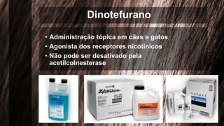 Dinotefurano
• Administração tópica em cães e gatos
• Agonista dos receptores nicotínicos
• Não pode ser desativado pela
acetilcolnesterase
 
