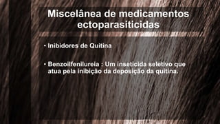 Miscelânea de medicamentos
ectoparasiticidas
• Inibidores de Quitina
• Benzoilfenilureia : Um inseticida seletivo que
atua pela inibição da deposição da quitina.
 