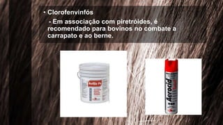 • Clorofenvinfós
- Em associação com piretróides, é
recomendado para bovinos no combate a
carrapato e ao berne.
 