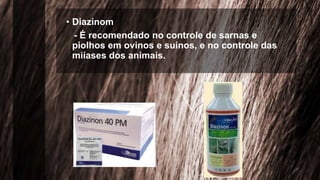 • Diazinom
- É recomendado no controle de sarnas e
piolhos em ovinos e suínos, e no controle das
miíases dos animais.
 