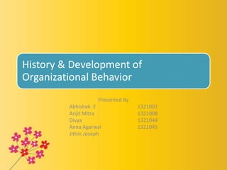 History & Development of
Organizational Behavior
Presented By
Abhishek .E 1321002
Arijit Mitra 1321008
Divya 1321044
Anna Agarwal 1321045
Jithin Joseph
 