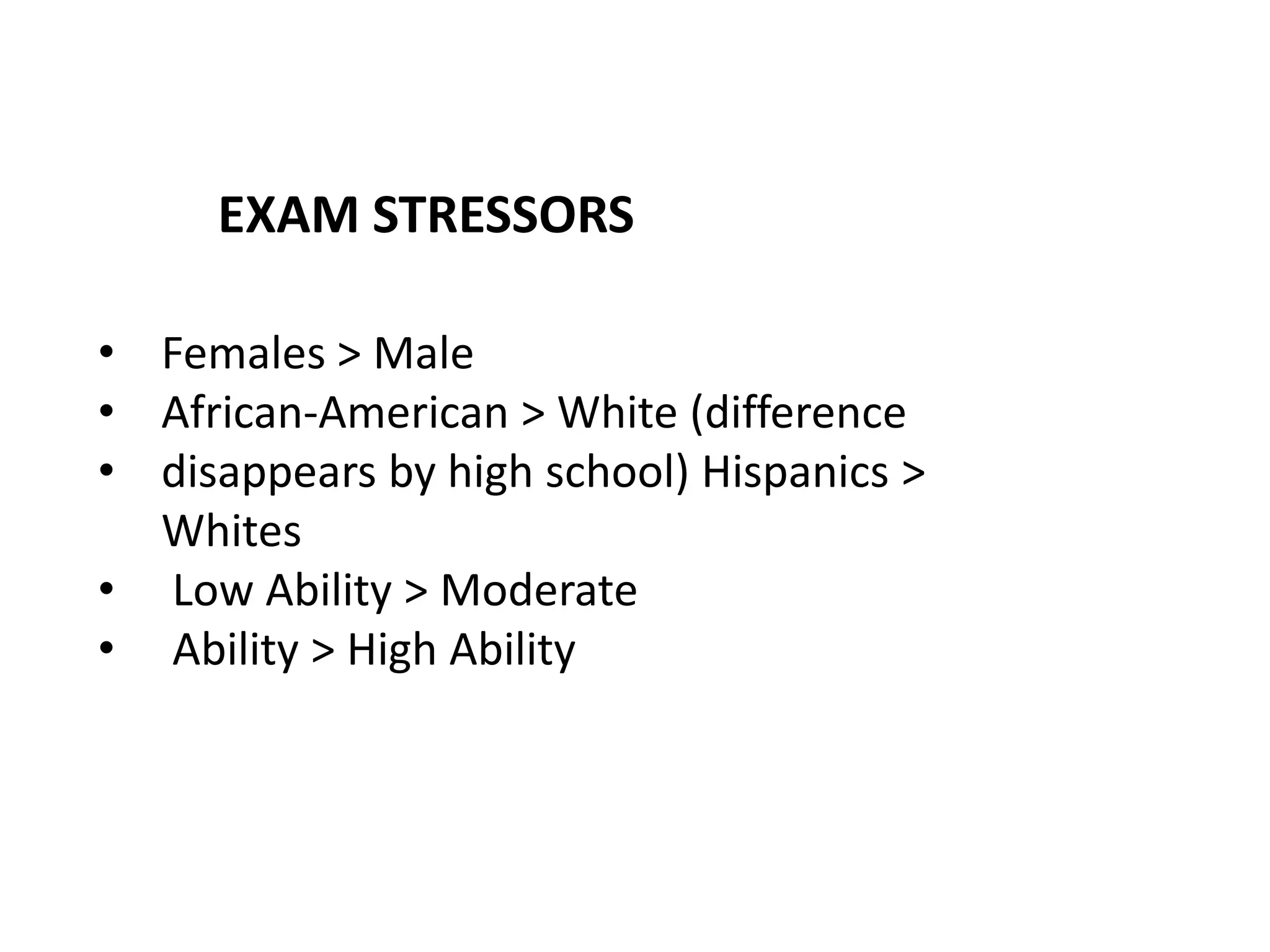 • Females > Male
• African-American > White (difference
• disappears by high school) Hispanics >
Whites
• Low Ability > Moderate
• Ability > High Ability
EXAM STRESSORS
 