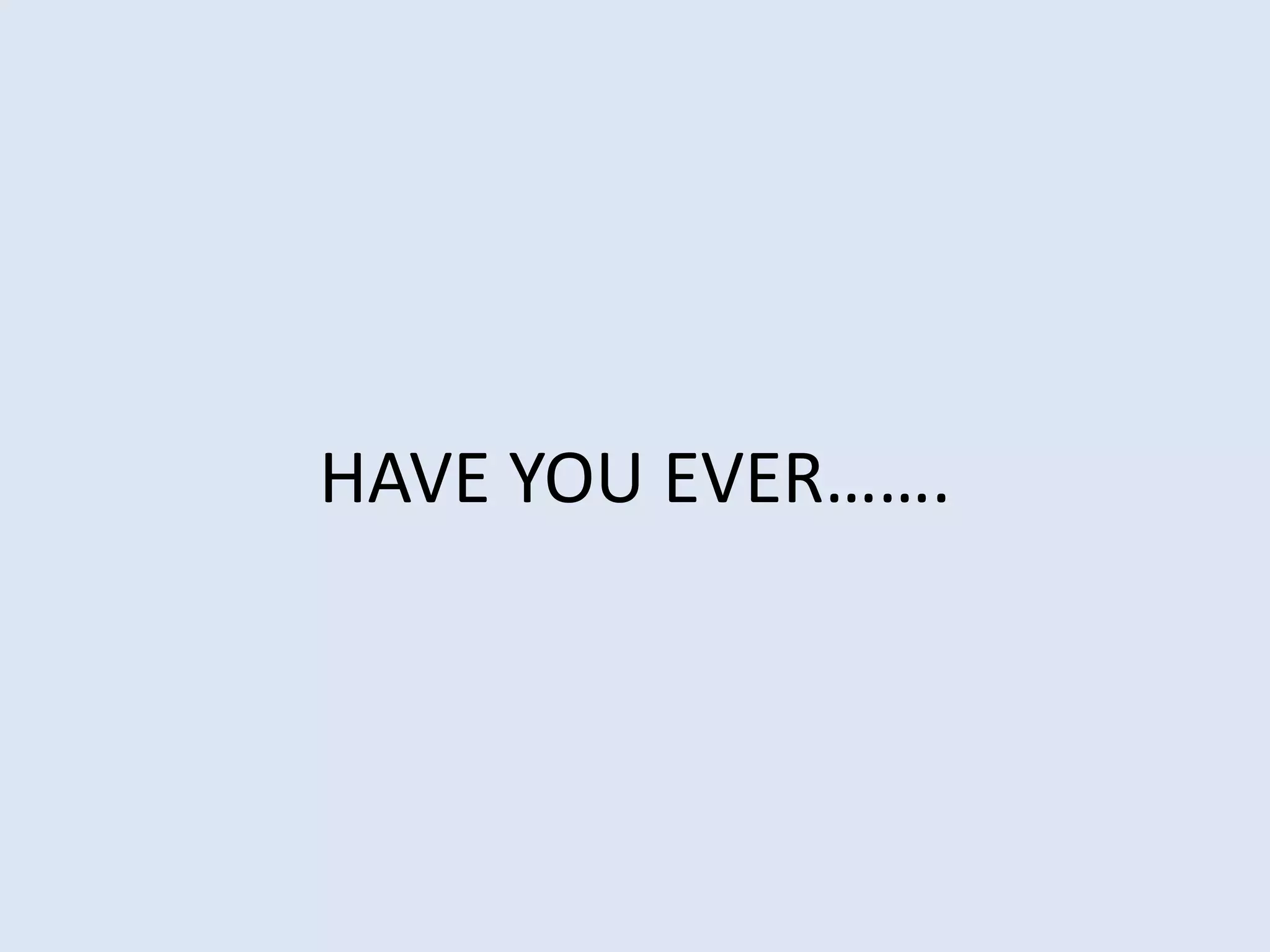 HAVE YOU EVER…….
 