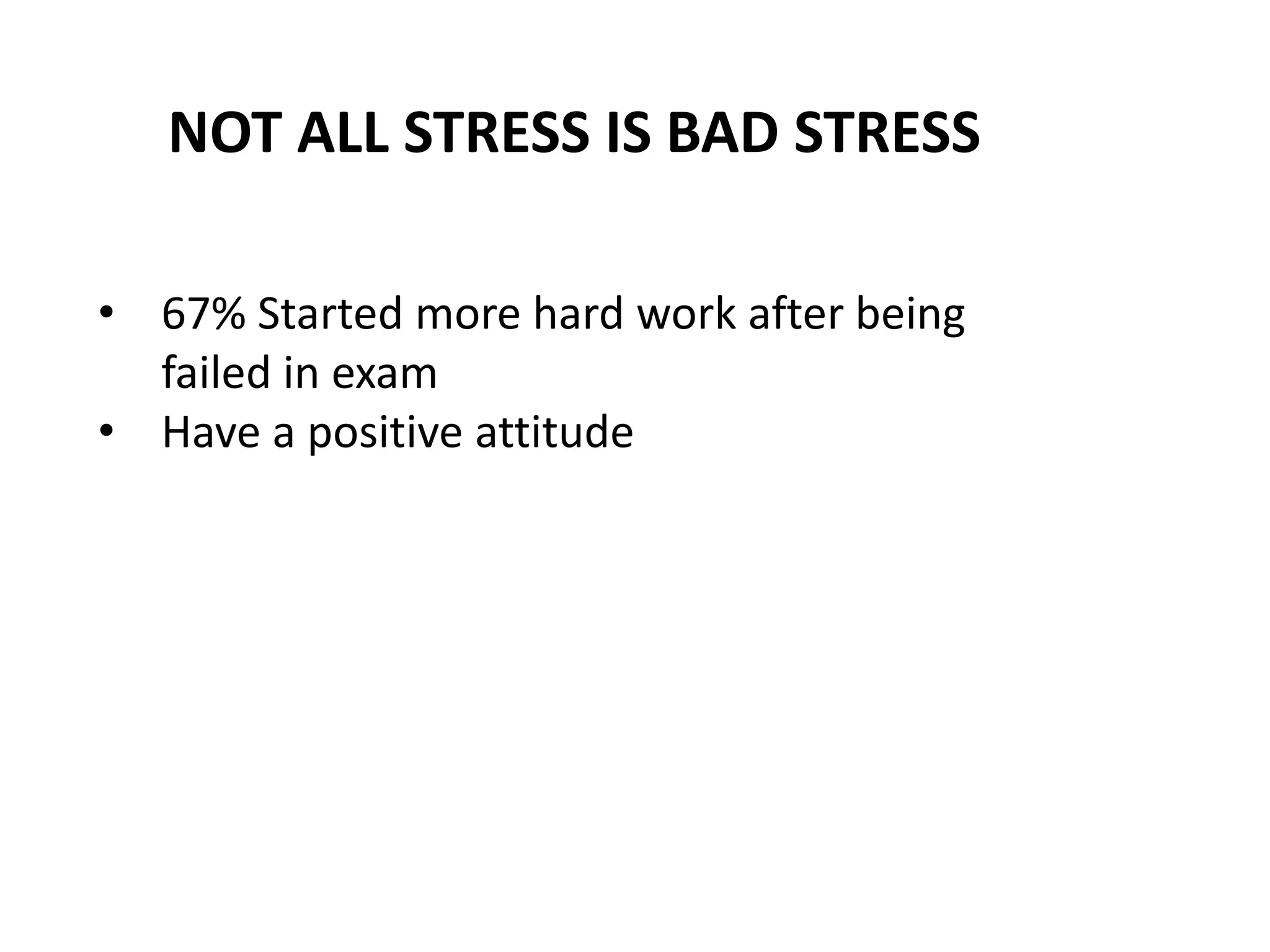 NOT ALL STRESS IS BAD STRESS
• 67% Started more hard work after being
failed in exam
• Have a positive attitude
 