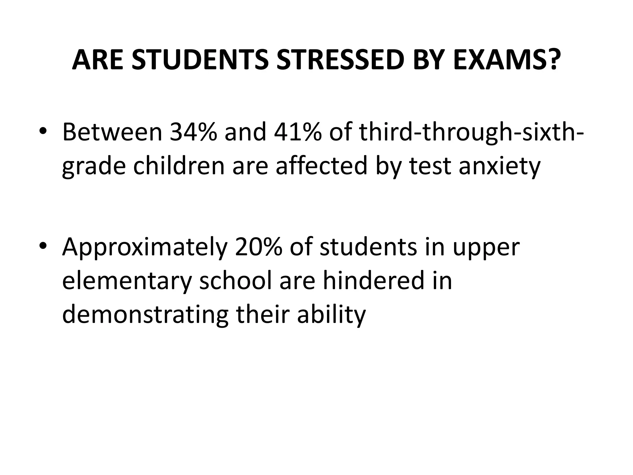 ARE STUDENTS STRESSED BY EXAMS?
• Between 34% and 41% of third-through-sixth-
grade children are affected by test anxiety
• Approximately 20% of students in upper
elementary school are hindered in
demonstrating their ability
 