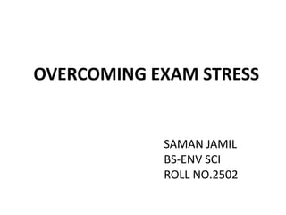 OVERCOMING EXAM STRESS
SAMAN JAMIL
BS-ENV SCI
ROLL NO.2502
 