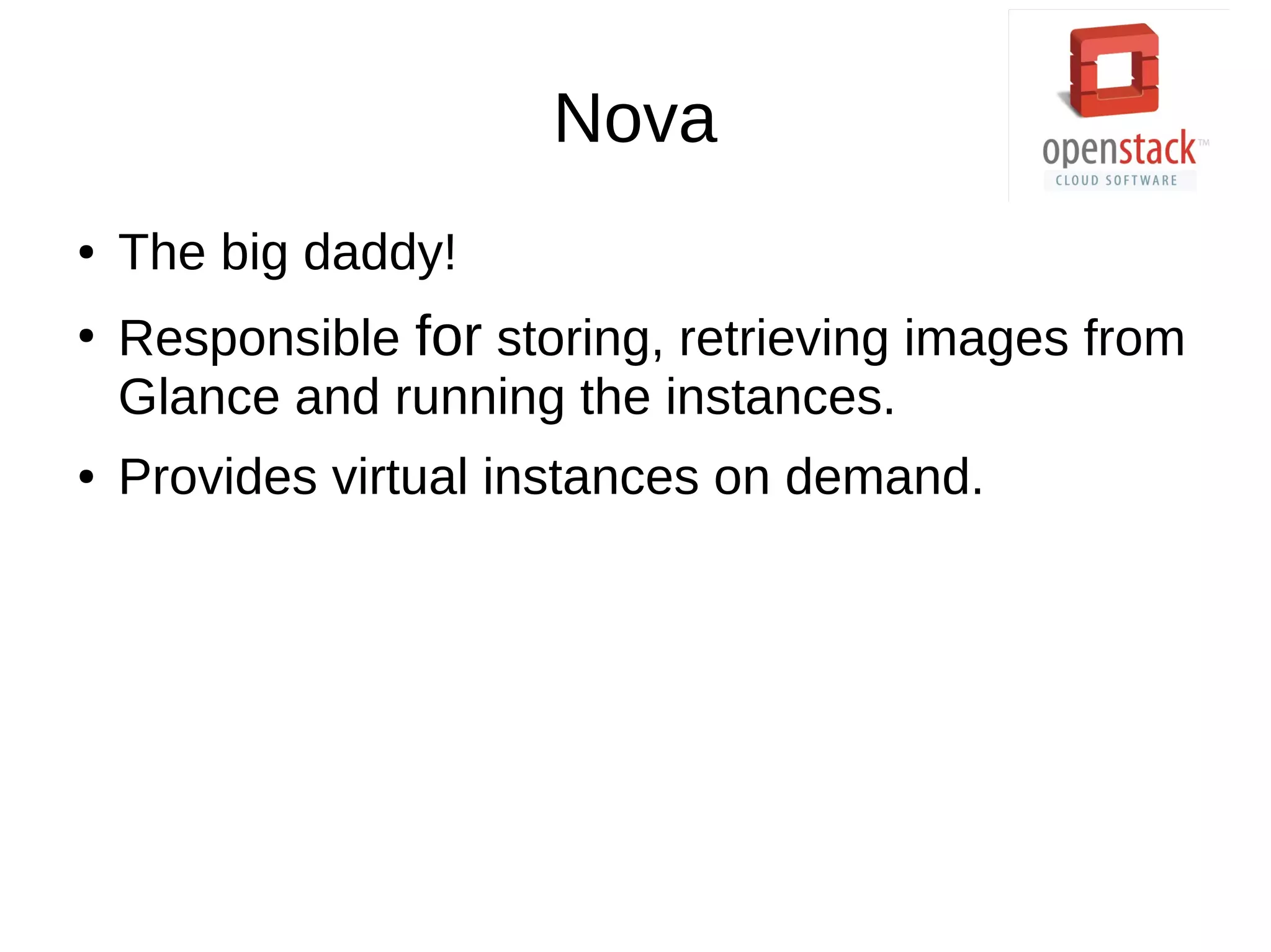 Nova
● The big daddy!
●
Responsible for storing, retrieving images from
Glance and running the instances.
● Provides virtual instances on demand.
 