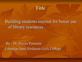 TitleTitle
Building students interest for better useBuilding students interest for better use
of library resourcesof library resources ..
By : Dr. Sunita PamnaniBy : Dr. Sunita Pamnani
Librarian Sant Hirdaram Girls CollegeLibrarian Sant Hirdaram Girls College
 