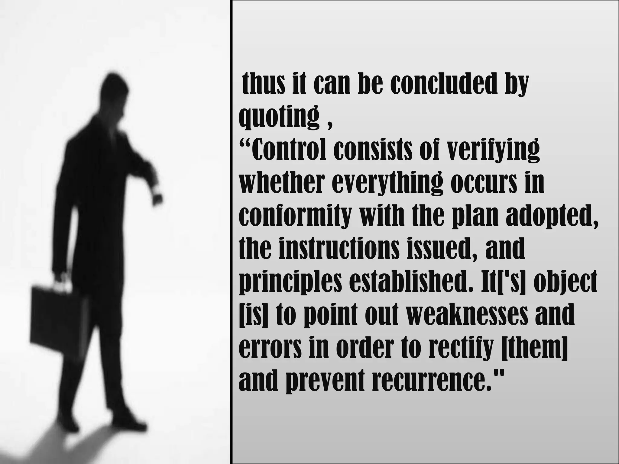 thus it can be concluded by
quoting ,
“Control consists of verifying
whether everything occurs in
conformity with the plan adopted,
the instructions issued, and
principles established. It['s] object
[is] to point out weaknesses and
errors in order to rectify [them]
and prevent recurrence."
 