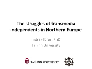 The struggles of transmedia
independents in Northern Europe
Indrek Ibrus, PhD
Tallinn University
 