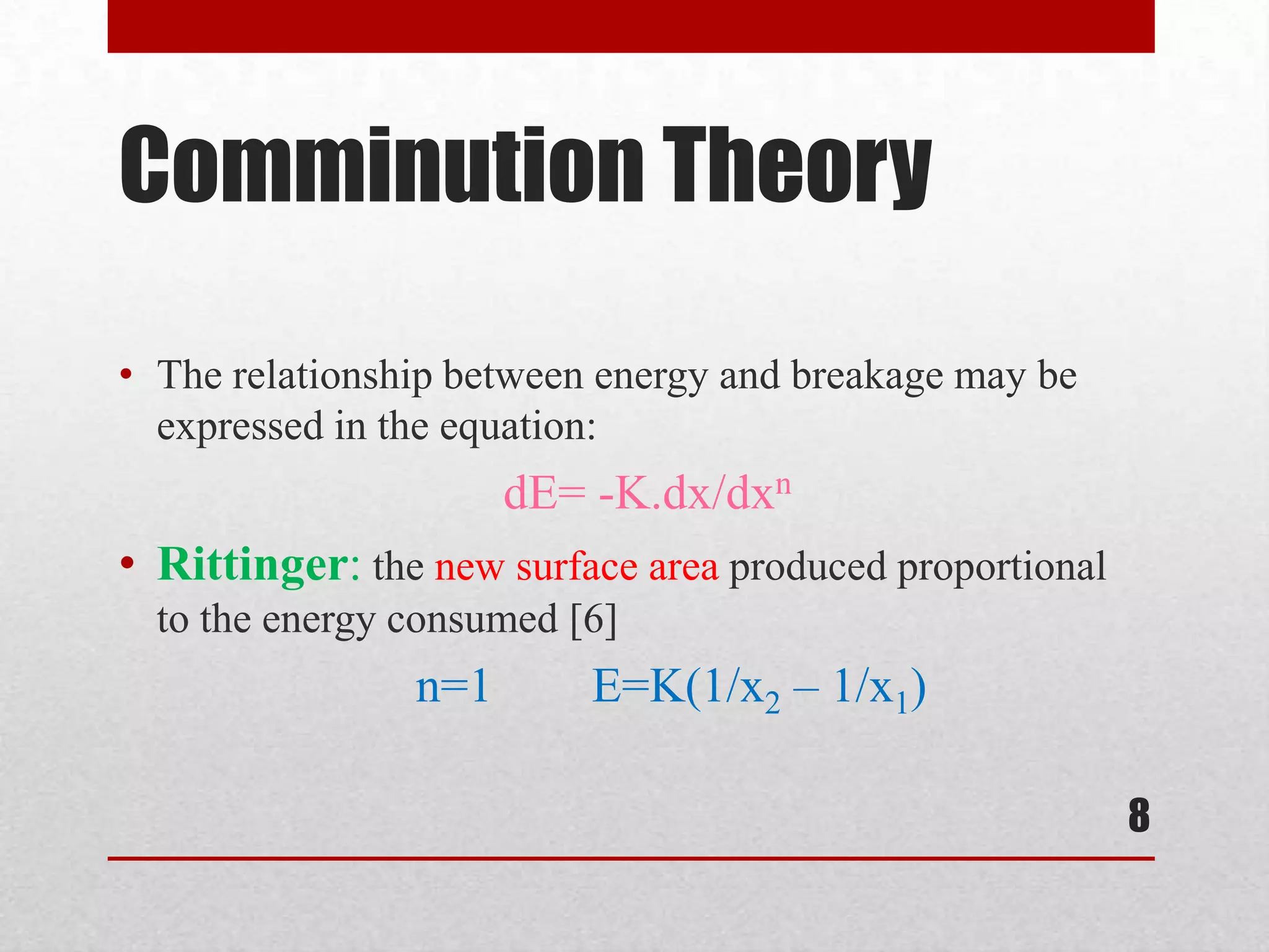 Comminution Theory
• The relationship between energy and breakage may be
expressed in the equation:
dE= -K.dx/dxn
• Rittinger: the new surface area produced proportional
to the energy consumed [6]
n=1 E=K(1/x2 – 1/x1)
8
 