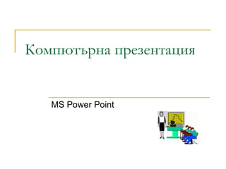 Компютърна презентация
MS Power Point
 