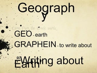 Geograph
y
GEO= earth
GRAPHEIN= to write about
= “Writing aboutEarth”
 