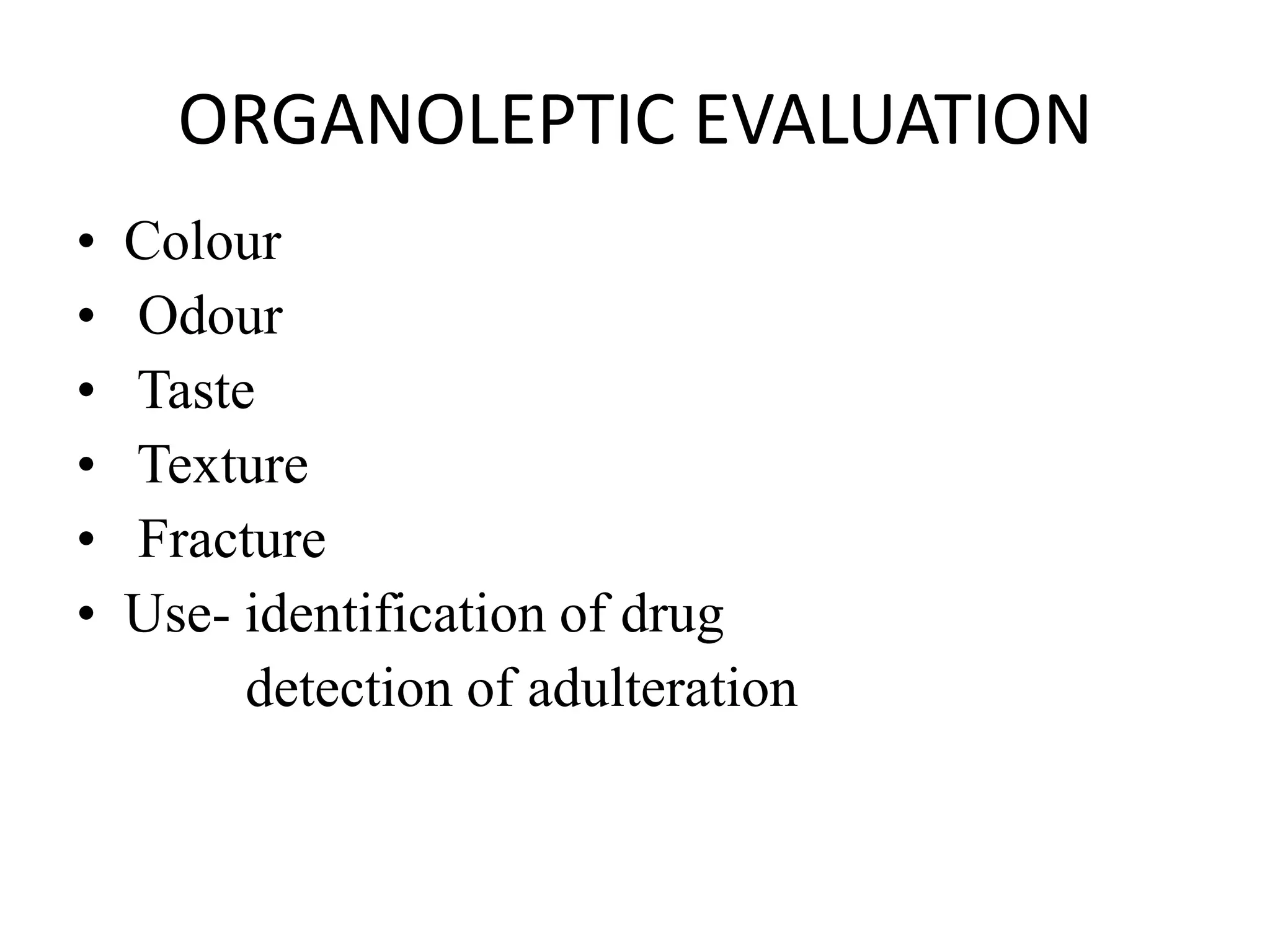 ORGANOLEPTIC EVALUATION
• Colour
• Odour
• Taste
• Texture
• Fracture
• Use- identification of drug
detection of adulteration
 